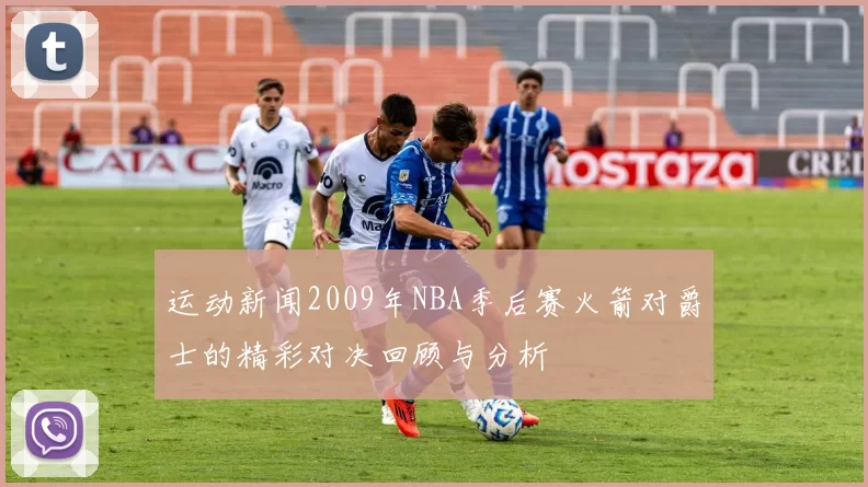 运动新闻2009年NBA季后赛火箭对爵士的精彩对决回顾与分析