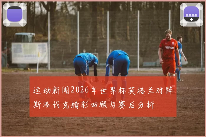 运动新闻2026年世界杯英格兰对阵斯洛伐克精彩回顾与赛后分析