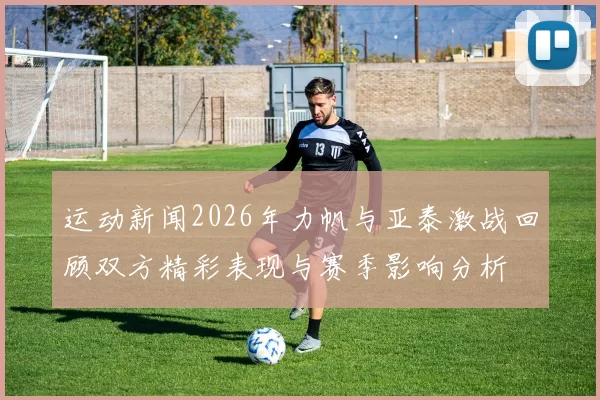 运动新闻2026年力帆与亚泰激战回顾双方精彩表现与赛季影响分析