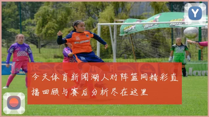 今天体育新闻湖人对阵篮网精彩直播回顾与赛后分析尽在这里