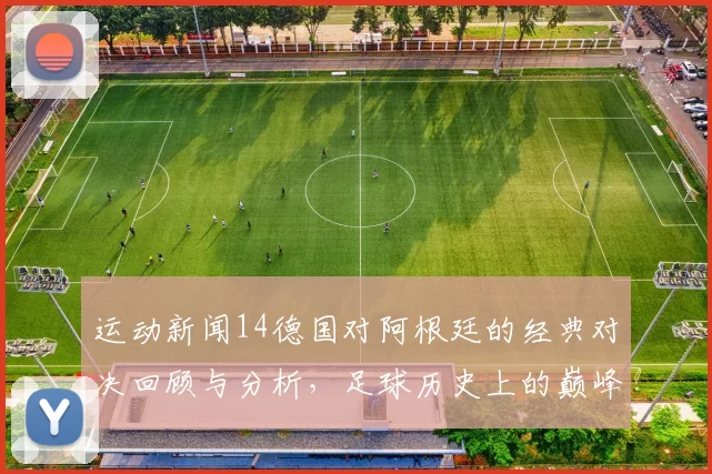 运动新闻14德国对阿根廷的经典对决回顾与分析，足球历史上的巅峰之战