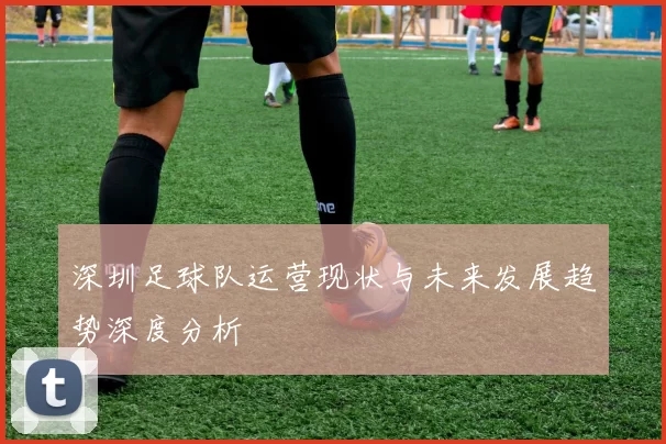 深圳足球队运营现状与未来发展趋势深度分析