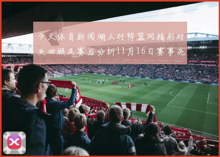 今天体育新闻湖人对阵篮网精彩对决回顾及赛后分析11月16日赛事亮点
