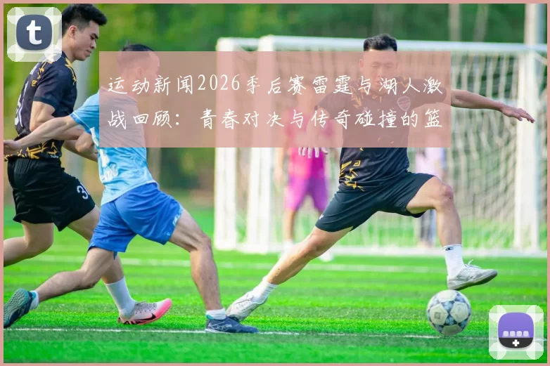 运动新闻2026季后赛雷霆与湖人激战回顾：青春对决与传奇碰撞的篮球盛宴