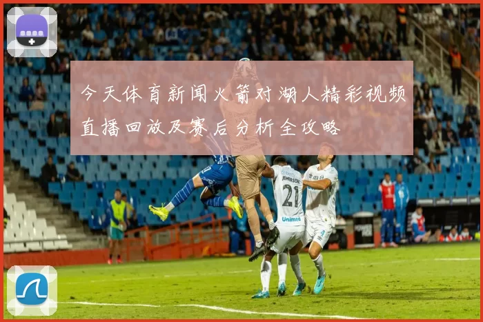 今天体育新闻火箭对湖人精彩视频直播回放及赛后分析全攻略