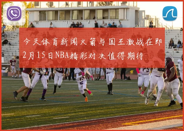 今天体育新闻火箭与国王激战在即2月15日NBA精彩对决值得期待